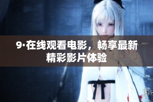 9·在线观看电影，畅享最新精彩影片体验