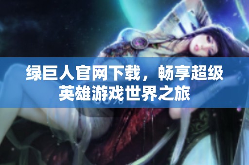 绿巨人官网下载，畅享超级英雄游戏世界之旅