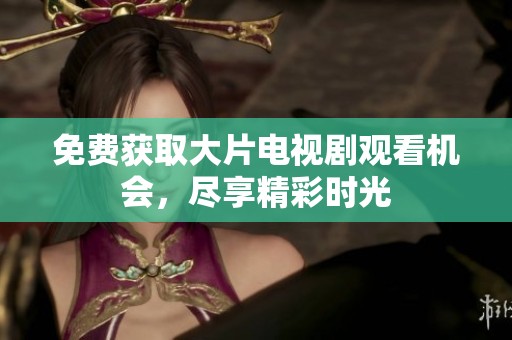 免费获取大片电视剧观看机会，尽享精彩时光