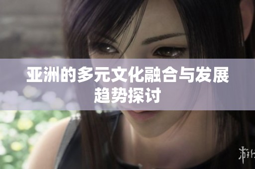 亚洲的多元文化融合与发展趋势探讨