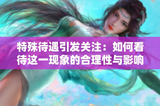 特殊待遇引发关注：如何看待这一现象的合理性与影响