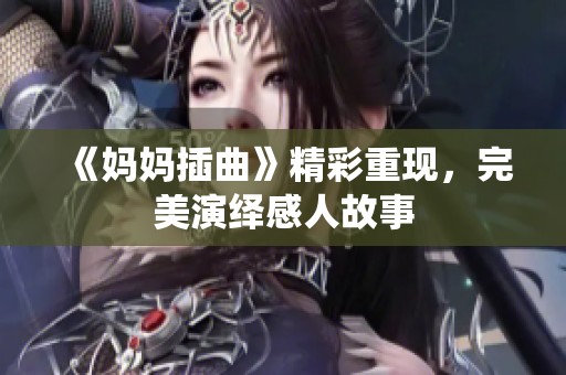 《妈妈插曲》精彩重现，完美演绎感人故事