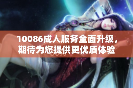 10086**服务全面升级，期待为您提供更优质体验