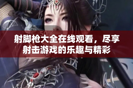 射脚枪大全在线观看，尽享射击游戏的乐趣与精彩