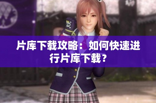片库下载攻略：如何快速进行片库下载？