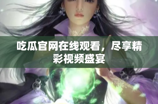 吃瓜官网在线观看，尽享精彩视频盛宴