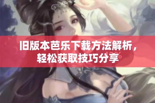 旧版本芭乐下载方法解析，轻松获取技巧分享