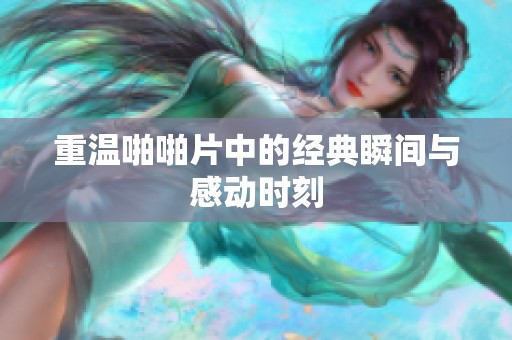 重温啪啪片中的经典瞬间与感动时刻