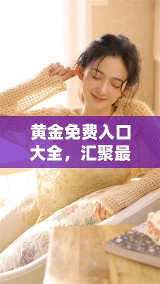黄金免费入口大全，汇聚最新最全资源指南