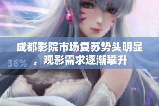 成都影院市场复苏势头明显，观影需求逐渐攀升