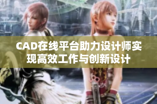 CAD在线平台助力设计师实现高效工作与创新设计