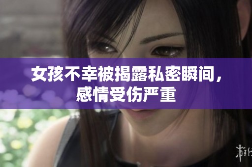 女孩不幸被揭露私密瞬间，感情受伤严重