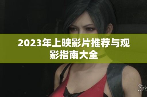 2023年上映影片推荐与观影指南大全