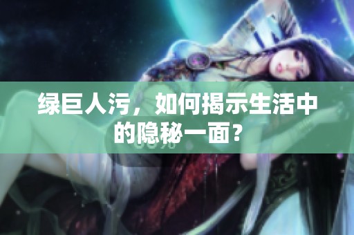 绿巨人污，如何揭示生活中的隐秘一面？