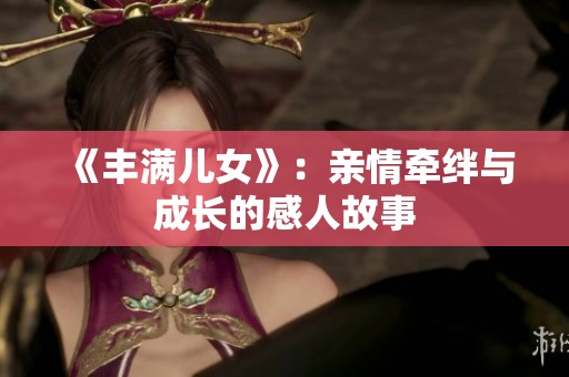 《丰满儿女》：亲情牵绊与成长的感人故事