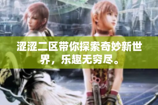 涩涩二区带你探索奇妙新世界，乐趣无穷尽。