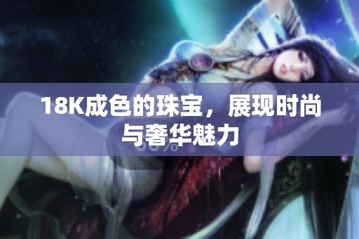 18K成色的珠宝，展现时尚与奢华魅力