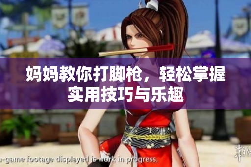 妈妈教你打脚枪，轻松掌握实用技巧与乐趣