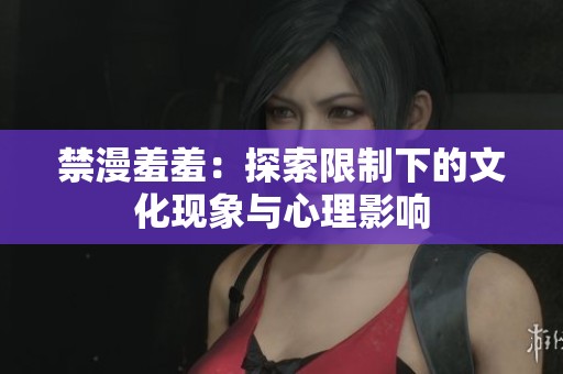 禁漫羞羞：探索限制下的文化现象与心理影响