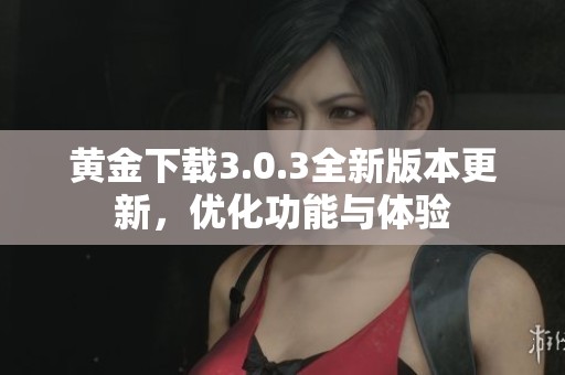 黄金下载3.0.3全新版本更新，优化功能与体验