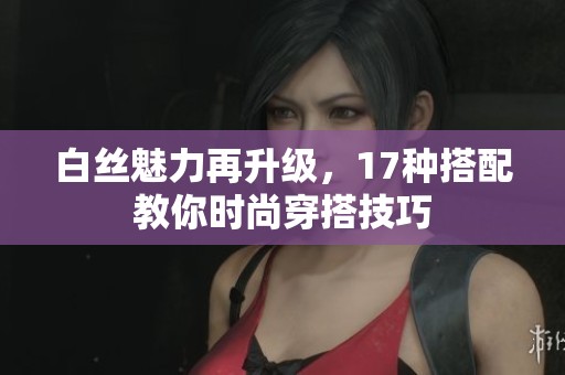 白丝魅力再升级，17种搭配教你时尚穿搭技巧