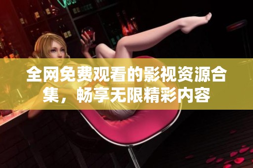 全网免费观看的影视资源合集，畅享无限精彩内容