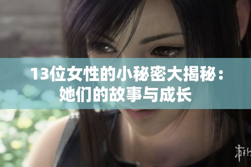 13位女性的小秘密大揭秘：她们的故事与成长