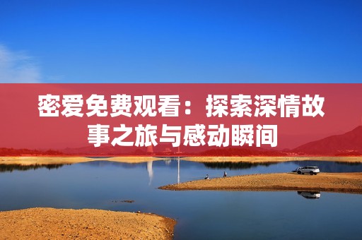 密爱免费观看：探索深情故事之旅与感动瞬间