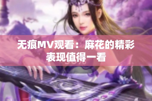 无痕MV观看：麻花的精彩表现值得一看