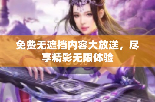 免费无遮挡内容大放送，尽享精彩无限体验