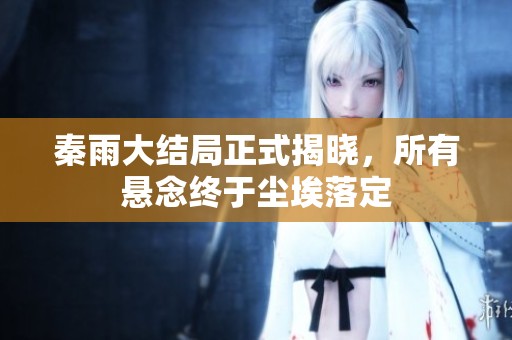 秦雨大结局正式揭晓，所有悬念终于尘埃落定