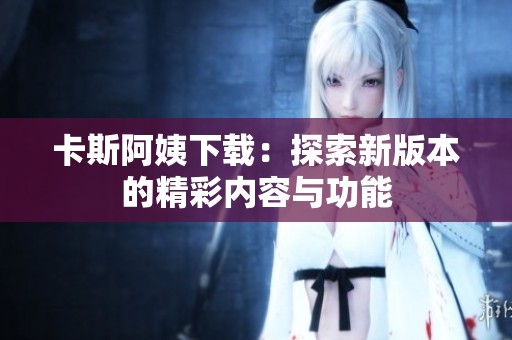 卡斯阿姨下载：探索新版本的精彩内容与功能