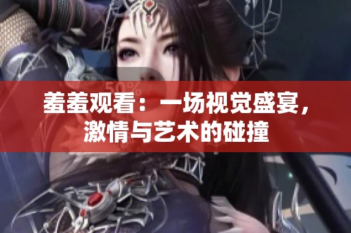 羞羞观看：一场视觉盛宴，激情与艺术的碰撞