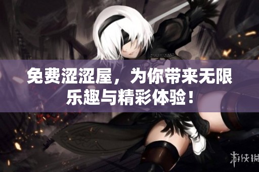 免费涩涩屋，为你带来无限乐趣与精彩体验！