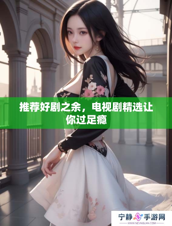 推荐好剧之余，电视剧精选让你过足瘾
