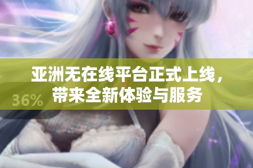 亚洲无在线平台正式上线，带来全新体验与服务