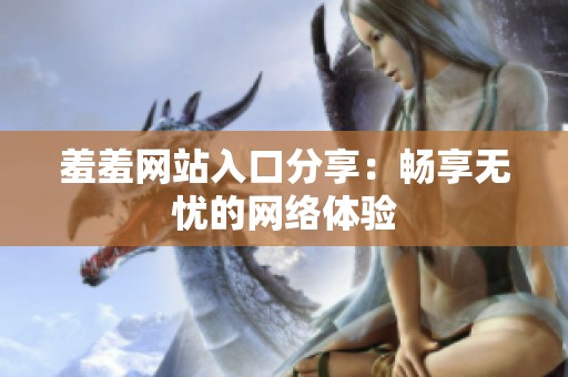 羞羞网站入口分享：畅享无忧的网络体验