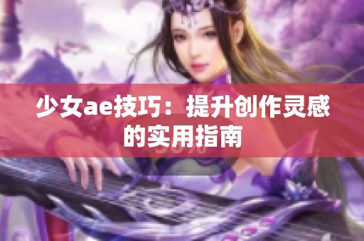 少女ae技巧：提升创作灵感的实用指南
