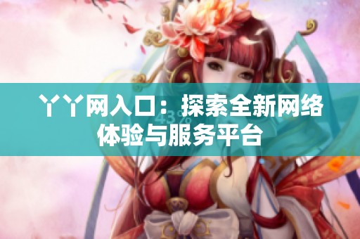 丫丫网入口：探索全新网络体验与服务平台