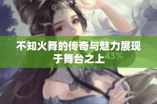 不知火舞的传奇与魅力展现于舞台之上