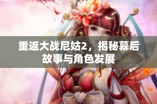 重返大战尼姑2，揭秘幕后故事与角色发展