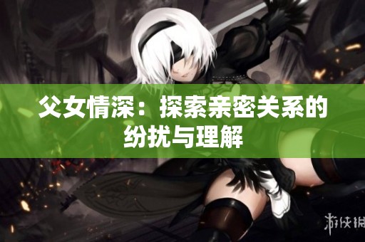 父女情深：探索亲密关系的纷扰与理解