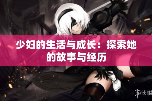 少妇的生活与成长：探索她的故事与经历