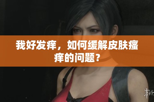 我好发痒，如何缓解皮肤瘙痒的问题？
