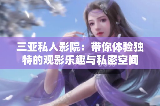 三亚私人影院：带你体验独特的观影乐趣与私密空间