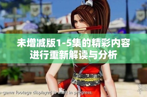 未增减版1-5集的精彩内容进行重新解读与分析