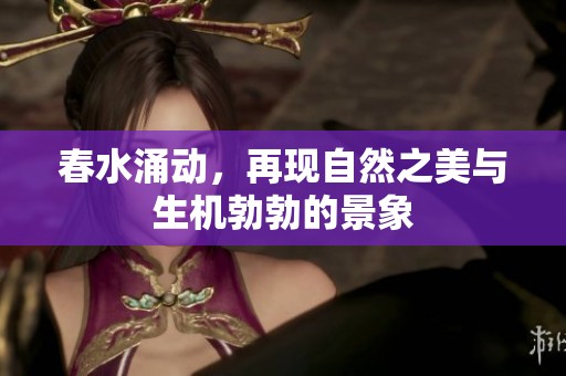 春水涌动，再现自然之美与生机勃勃的景象