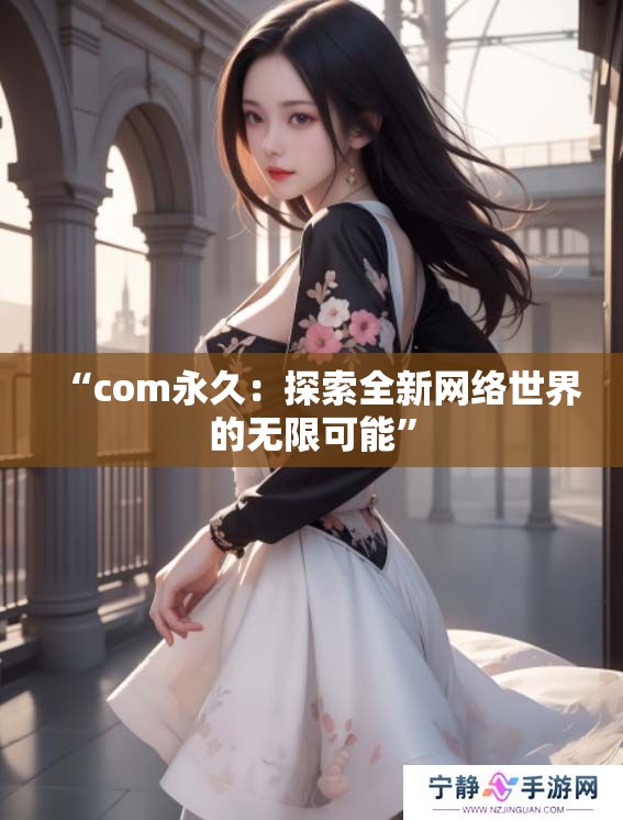 “com永久：探索全新网络世界的无限可能”