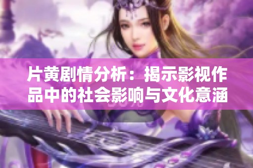 片黄剧情分析：揭示影视作品中的社会影响与文化意涵