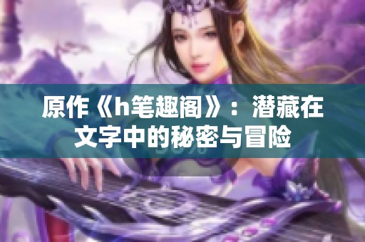 原作《h笔趣阁》：潜藏在文字中的秘密与冒险